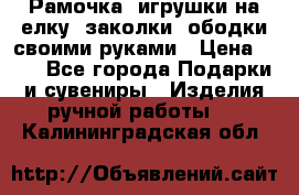 Рамочка, игрушки на елку. заколки, ободки своими руками › Цена ­ 10 - Все города Подарки и сувениры » Изделия ручной работы   . Калининградская обл.
